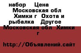 набор  › Цена ­ 2 500 - Московская обл., Химки г. Охота и рыбалка » Другое   . Московская обл.,Химки г.